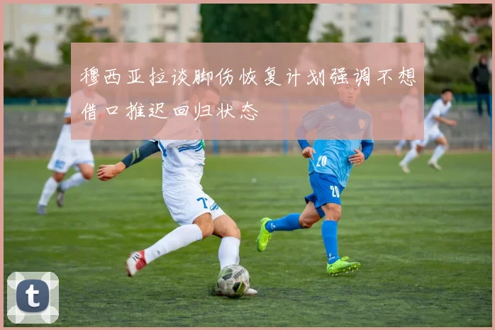 穆西亚拉谈脚伤恢复计划强调不想借口推迟回归状态