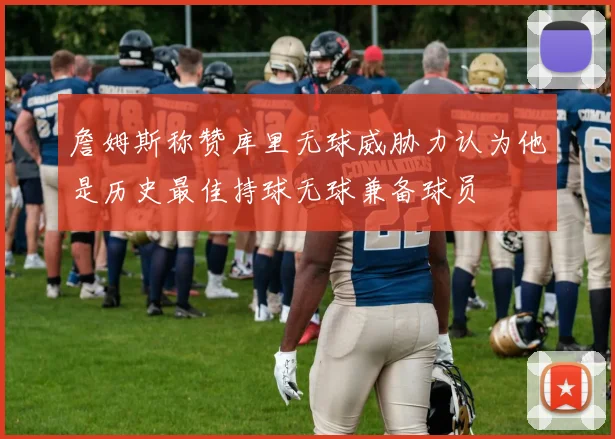 詹姆斯称赞库里无球威胁力认为他是历史最佳持球无球兼备球员