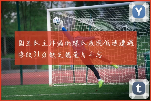国王队主帅痛批球队表现低迷遭遇惨败31分缺乏能量与斗志