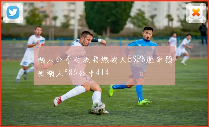 湖人公牛对决再燃战火ESPN胜率预测湖人586公牛414